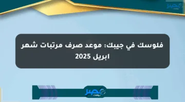 فلوسك في جيبك: موعد صرف مرتبات شهر أبريل 2025